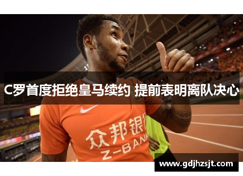 C罗首度拒绝皇马续约 提前表明离队决心