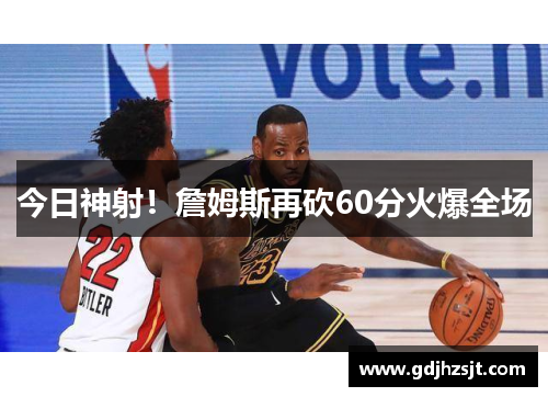 今日神射！詹姆斯再砍60分火爆全场