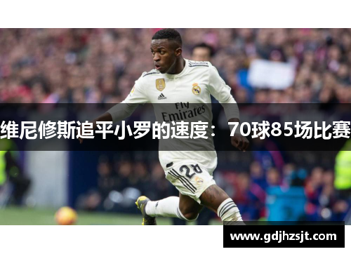维尼修斯追平小罗的速度：70球85场比赛