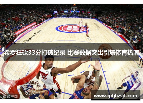 希罗狂砍33分打破纪录 比赛数据突出引爆体育热潮